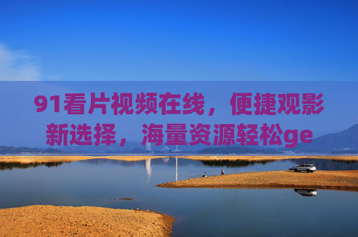 91看片视频在线，便捷观影新选择，海量资源轻松get