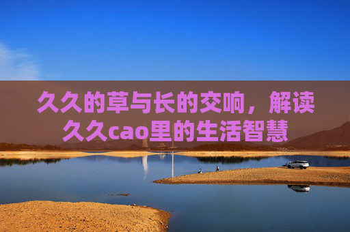 久久的草与长的交响，解读久久cao里的生活智慧