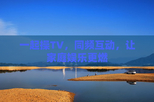 一起操TV，同频互动，让家庭娱乐更燃
