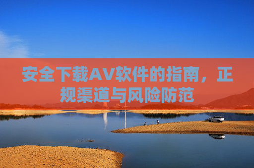 安全下载AV软件的指南，正规渠道与风险防范