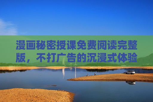 漫画秘密授课免费阅读完整版，不打广告的沉浸式体验，解锁校园里的神秘知识！