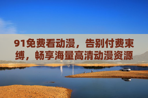 91免费看动漫，告别付费束缚，畅享海量高清动漫资源
