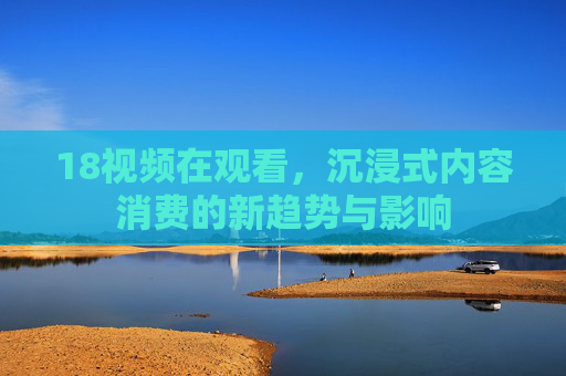 18视频在观看，沉浸式内容消费的新趋势与影响