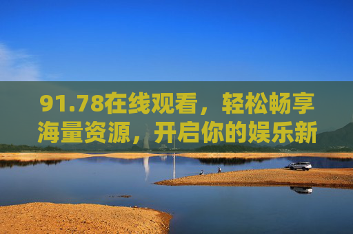 91.78在线观看，轻松畅享海量资源，开启你的娱乐新体验