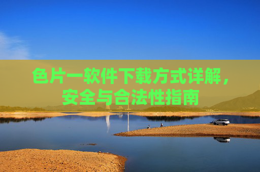 色片一软件下载方式详解，安全与合法性指南