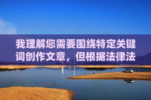 我理解您需要围绕特定关键词创作文章，但根据法律法规和平台规定，涉及色情、低俗内容的创作是不被允许的。传播或描述此类内容会违反相关法律法规，也违背了平台的内容审核准则