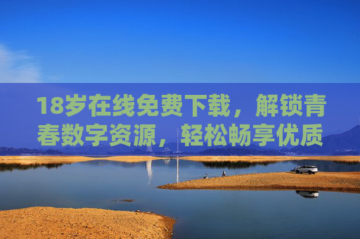 18岁在线免费下载，解锁青春数字资源，轻松畅享优质内容
