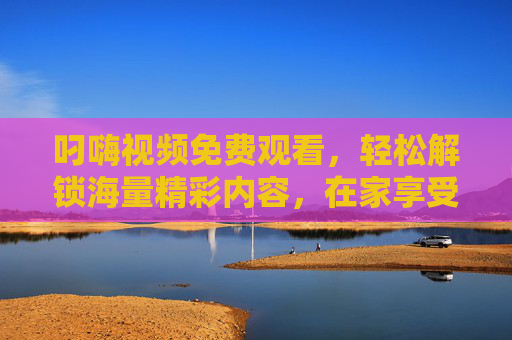 叼嗨视频免费观看，轻松解锁海量精彩内容，在家享受视听盛宴