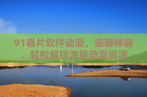 91看片软件动漫，追番神器，轻松解锁海量动漫资源