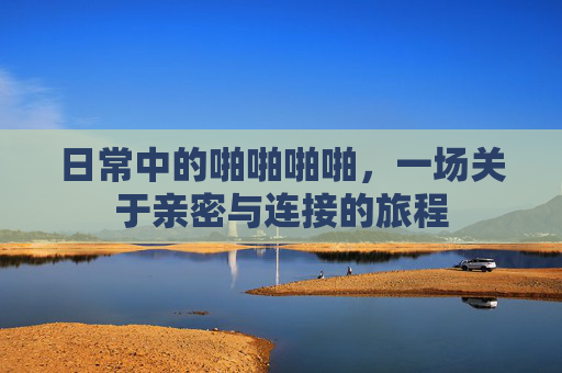 日常中的啪啪啪啪，一场关于亲密与连接的旅程