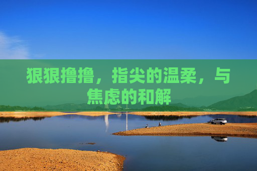 狠狠撸撸，指尖的温柔，与焦虑的和解