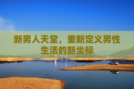 新男人天堂，重新定义男性生活的新坐标
