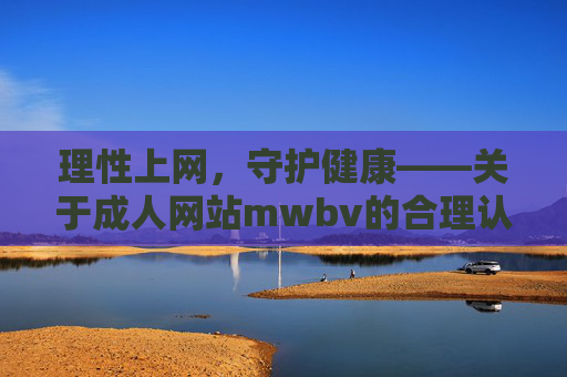 理性上网，守护健康——关于成人网站mwbv的合理认知与安全指南