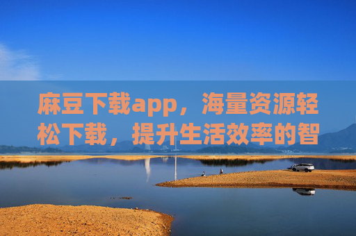 麻豆下载app，海量资源轻松下载，提升生活效率的智能助手