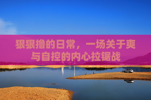 狠狠撸的日常，一场关于爽与自控的内心拉锯战