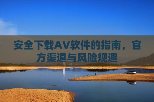 安全下载AV软件的指南，官方渠道与风险规避