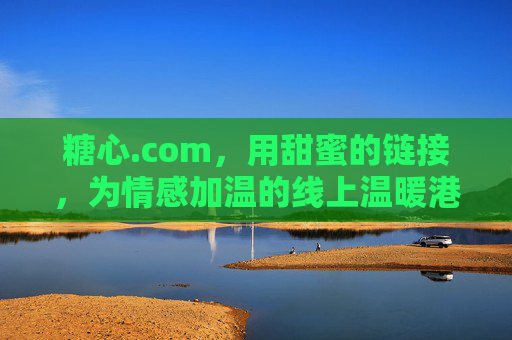 糖心.com，用甜蜜的链接，为情感加温的线上温暖港湾