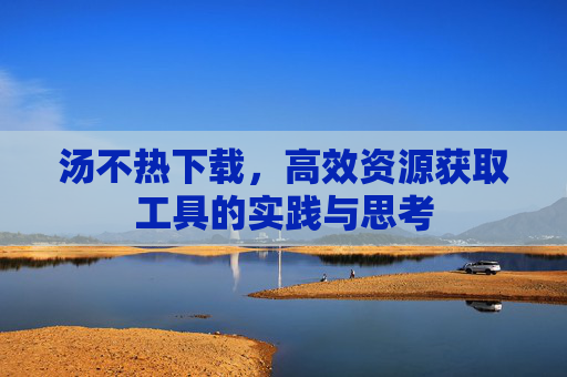 汤不热下载，高效资源获取工具的实践与思考