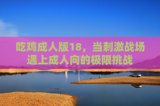 吃鸡成人版18，当刺激战场遇上成人向的极限挑战