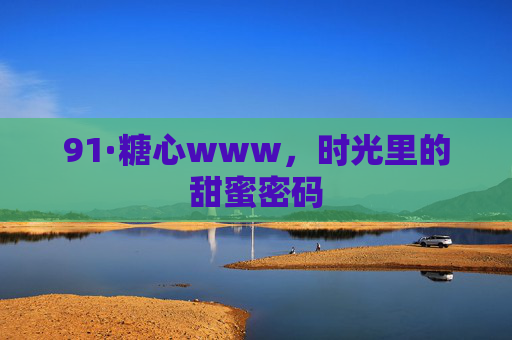 91·糖心www，时光里的甜蜜密码