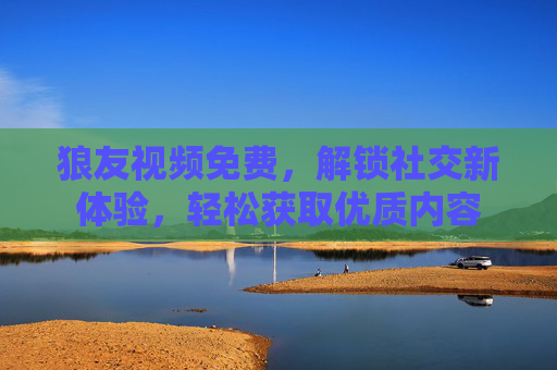 狼友视频免费，解锁社交新体验，轻松获取优质内容