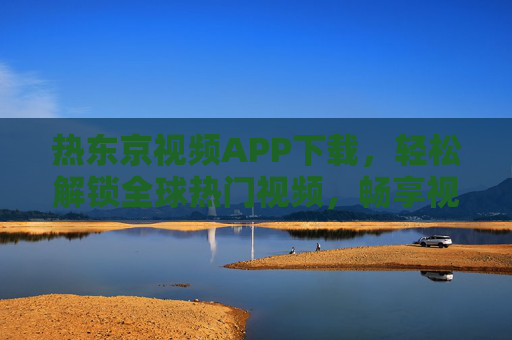 热东京视频APP下载，轻松解锁全球热门视频，畅享视听盛宴
