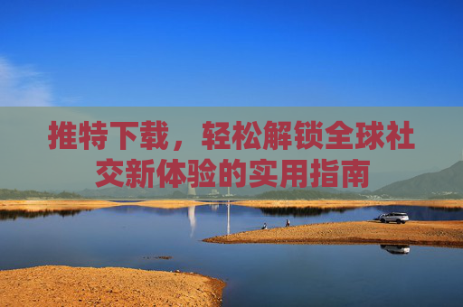 推特下载，轻松解锁全球社交新体验的实用指南