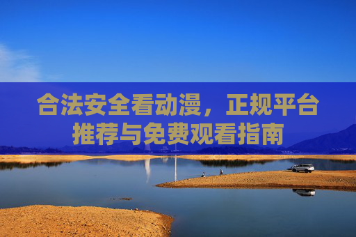 合法安全看动漫，正规平台推荐与免费观看指南