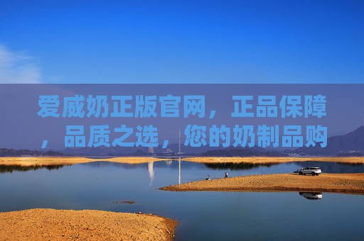爱威奶正版官网，正品保障，品质之选，您的奶制品购买首选