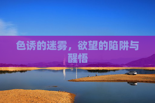 色诱的迷雾，欲望的陷阱与醒悟