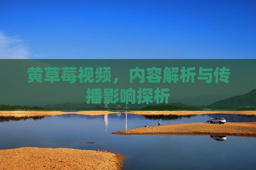 黄草莓视频，内容解析与传播影响探析