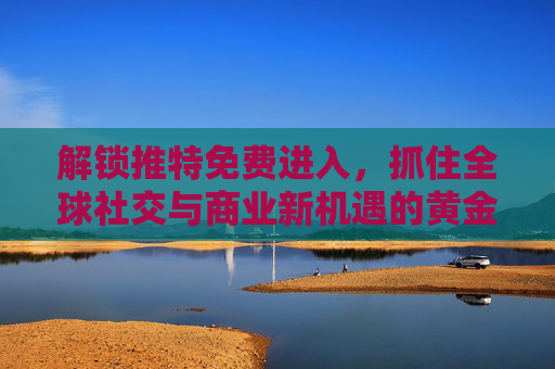 解锁推特免费进入，抓住全球社交与商业新机遇的黄金路径