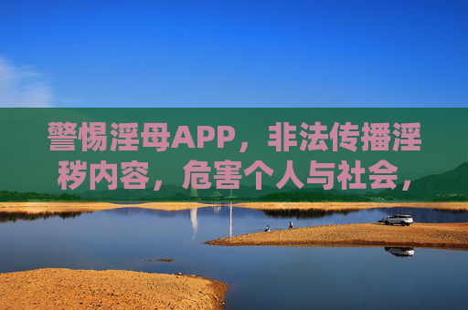 警惕淫母APP，非法传播淫秽内容，危害个人与社会，请立即远离并举报