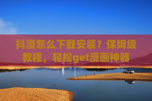 抖漫怎么下载安装？保姆级教程，轻松get漫画神器