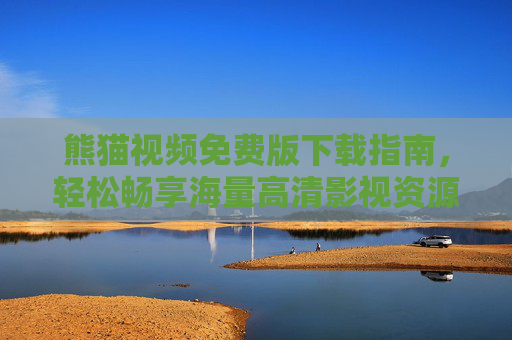 熊猫视频免费版下载指南，轻松畅享海量高清影视资源