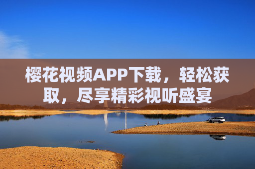 樱花视频APP下载，轻松获取，尽享精彩视听盛宴
