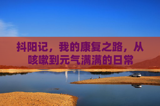 抖阳记，我的康复之路，从咳嗽到元气满满的日常