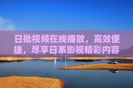 日批视频在线播放，高效便捷，尽享日系影视精彩内容