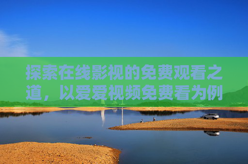 探索在线影视的免费观看之道，以爱爱视频免费看为例，安全与合法的观影体验