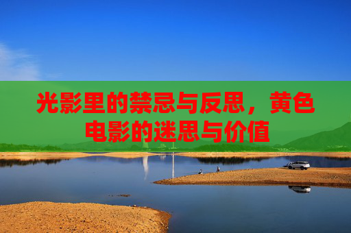 光影里的禁忌与反思，黄色电影的迷思与价值