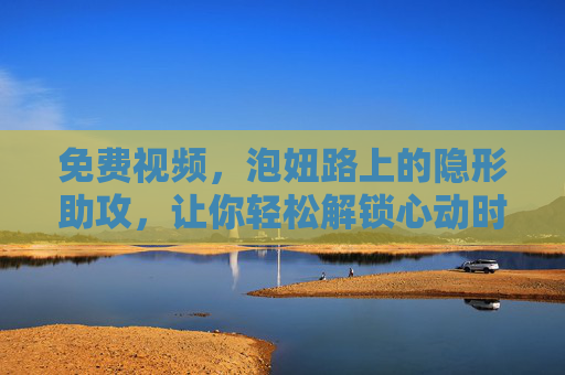 免费视频，泡妞路上的隐形助攻，让你轻松解锁心动时刻