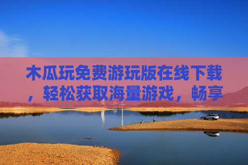 木瓜玩免费游玩版在线下载，轻松获取海量游戏，畅享免费游玩乐趣