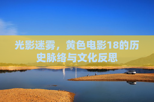 光影迷雾，黄色电影18的历史脉络与文化反思