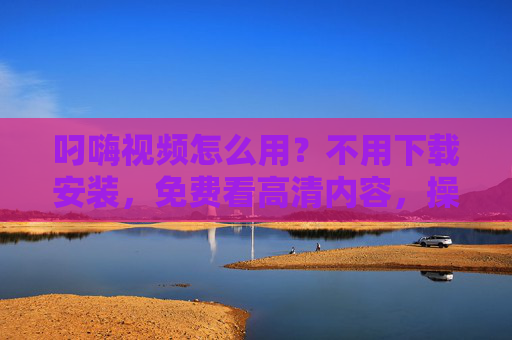 叼嗨视频怎么用？不用下载安装，免费看高清内容，操作超简单！