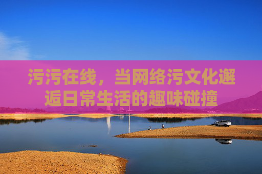 污污在线，当网络污文化邂逅日常生活的趣味碰撞