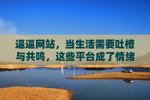 逼逼网站，当生活需要吐槽与共鸣，这些平台成了情绪解压阀