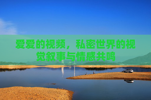 爱爱的视频，私密世界的视觉叙事与情感共鸣