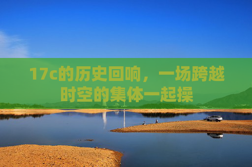 17c的历史回响，一场跨越时空的集体一起操