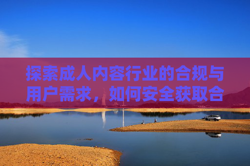探索成人内容行业的合规与用户需求，如何安全获取合法资源