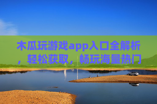 木瓜玩游戏app入口全解析，轻松获取，畅玩海量热门游戏